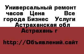 Универсальный ремонт часов › Цена ­ 100 - Все города Бизнес » Услуги   . Астраханская обл.,Астрахань г.